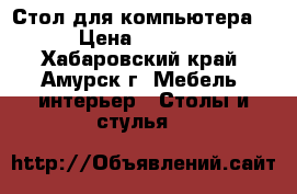 Стол для компьютера, › Цена ­ 1 000 - Хабаровский край, Амурск г. Мебель, интерьер » Столы и стулья   